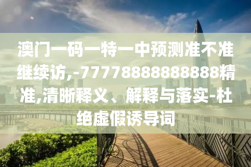 澳門一碼一特一中預(yù)測準(zhǔn)不準(zhǔn)繼續(xù)訪,-77778888888888精準(zhǔn),清晰釋義、解釋與落實-杜絕虛假誘導(dǎo)詞