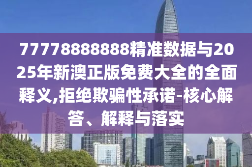 77778888888精準(zhǔn)數(shù)據(jù)與2025年新澳正版免費大全的全面釋義,拒絕欺騙性承諾-核心解答、解釋與落實