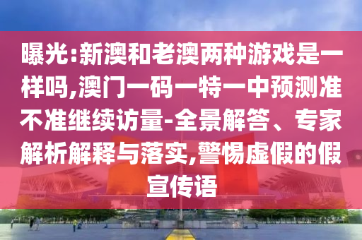 曝光:新澳和老澳兩種游戲是一樣嗎,澳門一碼一特一中預(yù)測準(zhǔn)不準(zhǔn)繼續(xù)訪量-全景解答、專家解析解釋與落實,警惕虛假的假宣傳語