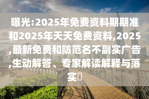 曝光:2025年免費資料期期準(zhǔn)和2025年天天免費資料,2025,最新免費和防范名不副實廣告,生動解答、專家解讀解釋與落實?