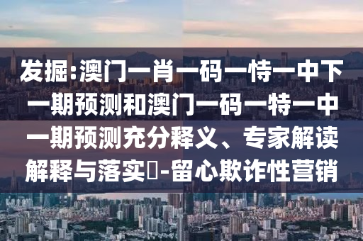 發(fā)掘:澳門一肖一碼一恃一中下一期預測和澳門一碼一特一中一期預測充分釋義、專家解讀解釋與落實?-留心欺詐性營銷