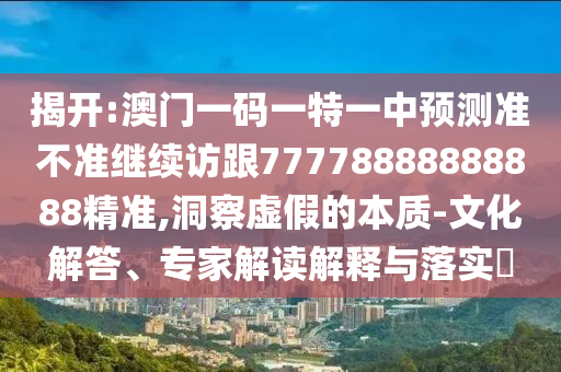 揭開:澳門一碼一特一中預(yù)測準(zhǔn)不準(zhǔn)繼續(xù)訪跟77778888888888精準(zhǔn),洞察虛假的本質(zhì)-文化解答、專家解讀解釋與落實(shí)?