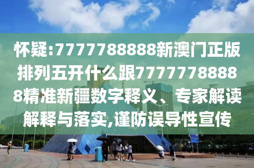 懷疑:7777788888新澳門正版排列五開什么跟77777788888精準(zhǔn)新疆?dāng)?shù)字釋義、專家解讀解釋與落實(shí),謹(jǐn)防誤導(dǎo)性宣傳