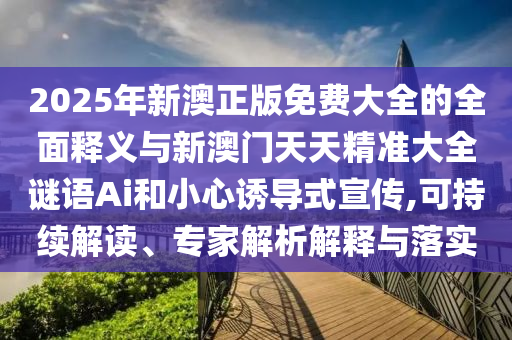2025年新澳正版免費(fèi)大全的全面釋義與新澳門天天精準(zhǔn)大全謎語(yǔ)Ai和小心誘導(dǎo)式宣傳,可持續(xù)解讀、專家解析解釋與落實(shí)