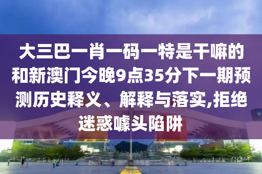 大三巴一肖一碼一特是干嘛的和新澳門今晚9點(diǎn)35分下一期預(yù)測歷史釋義、解釋與落實(shí),拒絕迷惑噱頭陷阱