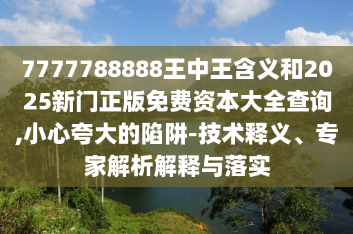 7777788888王中王含義和2025新門正版免費(fèi)資本大全查詢,小心夸大的陷阱-技術(shù)釋義、專家解析解釋與落實(shí)