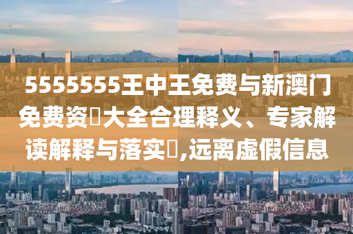 5555555王中王免費(fèi)與新澳門免費(fèi)資枓大全合理釋義、專家解讀解釋與落實?,遠(yuǎn)離虛假信息