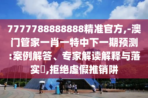7777788888888精準(zhǔn)官方,-澳門管家一肖一特中下一期預(yù)測:案例解答、專家解讀解釋與落實?,拒絕虛假推銷阱
