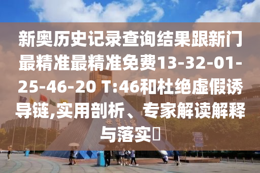 新奧歷史記錄查詢結(jié)果跟新門最精準(zhǔn)最精準(zhǔn)免費(fèi)13-32-01-25-46-20 T:46和杜絕虛假誘導(dǎo)鏈,實(shí)用剖析、專家解讀解釋與落實(shí)?