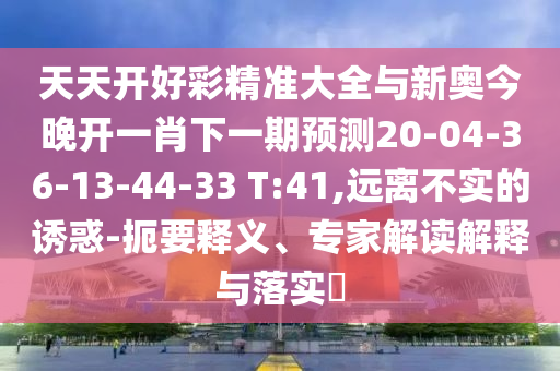天天開好彩精準(zhǔn)大全與新奧今晚開一肖下一期預(yù)測(cè)20-04-36-13-44-33 T:41,遠(yuǎn)離不實(shí)的誘惑-扼要釋義、專家解讀解釋與落實(shí)?
